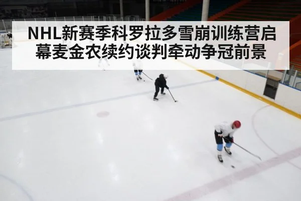 NHL新赛季科罗拉多雪崩训练营启幕麦金农续约谈判牵动争冠前景