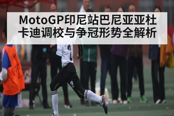 MotoGP印尼站巴尼亚亚杜卡迪调校与争冠形势全解析