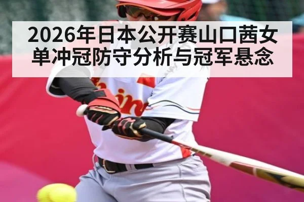 2026年日本公开赛山口茜女单冲冠防守分析与冠军悬念