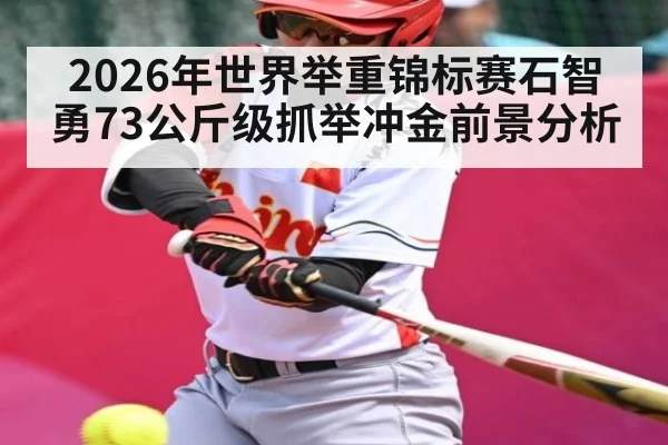 2026年世界举重锦标赛石智勇73公斤级抓举冲金前景分析