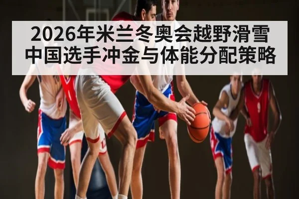 2026年米兰冬奥会越野滑雪中国选手冲金与体能分配策略