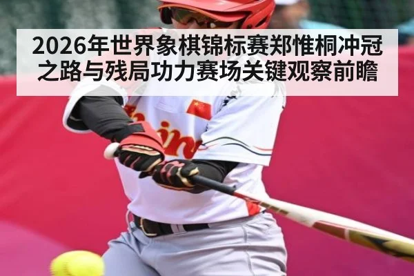 2026年世界象棋锦标赛郑惟桐冲冠之路与残局功力赛场关键观察前瞻